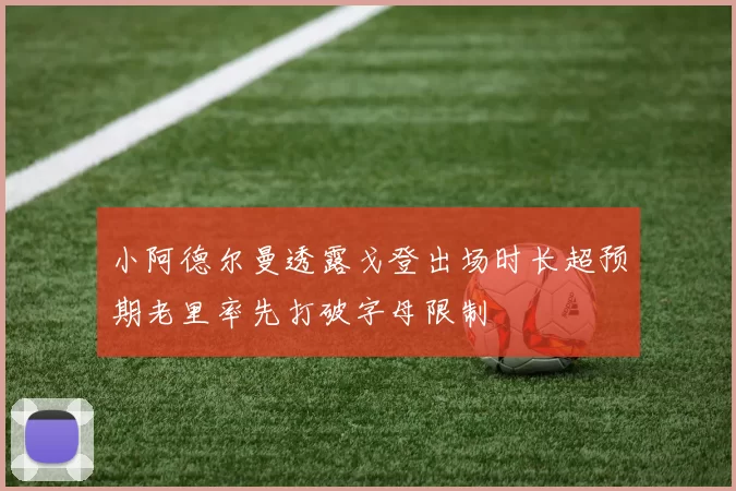 小阿德尔曼透露戈登出场时长超预期老里率先打破字母限制