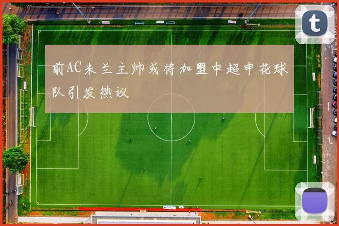 前AC米兰主帅或将加盟中超申花球队引发热议