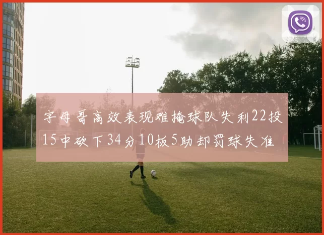 字母哥高效表现难掩球队失利22投15中砍下34分10板5助却罚球失准