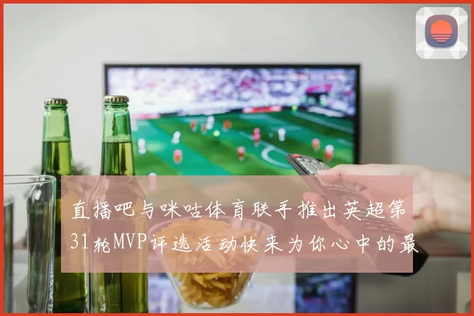 直播吧与咪咕体育联手推出英超第31轮MVP评选活动快来为你心中的最佳球员投票