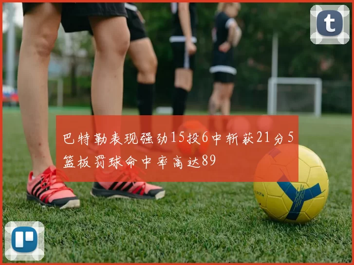 巴特勒表现强劲15投6中斩获21分5篮板罚球命中率高达89