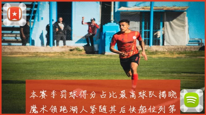 本赛季罚球得分占比最高球队揭晓魔术领跑湖人紧随其后快船位列第四