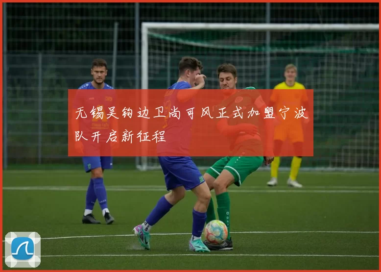 无锡吴钩边卫尚可风正式加盟宁波队开启新征程
