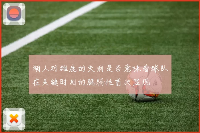湖人对雄鹿的失利是否意味着球队在关键时刻的脆弱性首次显现