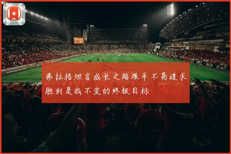 弗拉格坦言成长之路艰辛不易追求胜利是我不变的终极目标