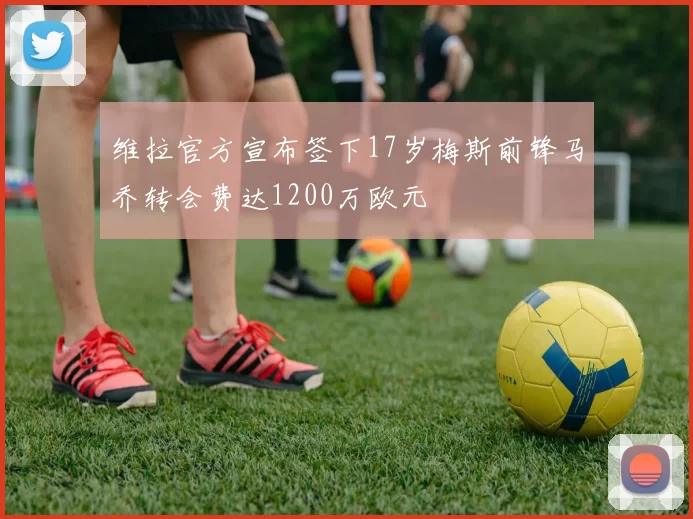 维拉官方宣布签下17岁梅斯前锋马乔转会费达1200万欧元